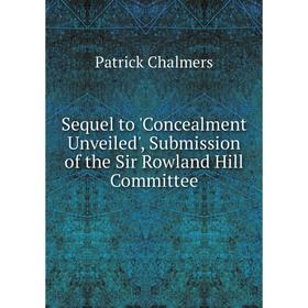 

Книга Sequel to 'Concealment Unveiled', Submission of the Sir Rowland Hill Committee