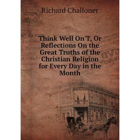 

Книга Think Well On'T, Or Reflections On the Great Truths of the Christian Religion for Every Day in the Month
