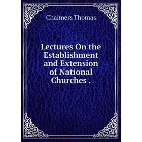 

Книга Lectures On the Establishment and Extension of National Churches