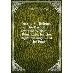 

Книга On the Sufficiency of the Parochial System: Without a Poor Rate, for the Right Management of the Poor