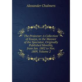 

Книга The Projector: A Collection of Essays, in the Manner of the Spectator, Originally Published Monthly, from Jan. 1802 to Nov