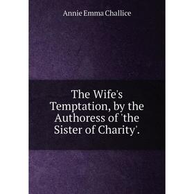

Книга The Wife's Temptation, by the Authoress of 'the Sister of Charity'.