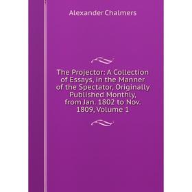 

Книга The Projector: A Collection of Essays, in the Manner of the Spectator, Originally Published Monthly, from Jan. 1802 to Nov