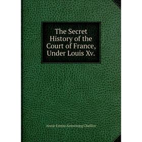 

Книга The Secret History of the Court of France, Under Louis Xv.