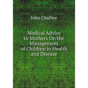 

Книга Medical Advice to Mothers On the Management of Children in Health and Disease