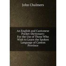 

Книга An English and Cantonese Pocket-Dictionary: For the Use of Those Who Wish to Learn the Spoken Language of Canton Province