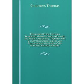 

Книга Discourses On the Christian Revelation Viewed in Connexion with the Modern Astronomy: Together with Six Sermons Embracing the Last Occasioned by