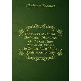 

Книга The Works of Thomas Chalmers.: Discourses On the Christian Revelation, Viewed in Connection with the Modern Astronomy