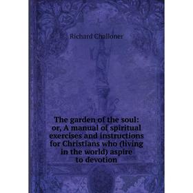 

Книга The garden of the soul: or, A manual of spiritual exercises and instructions for Christians who (living in the world) aspire to devotion