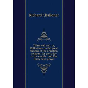 

Книга Think well on't, or, Reflections on the great thruths of the Christian religion: for every day in the month: and The thirty days' prayer