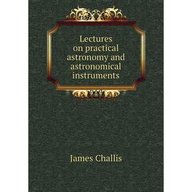 

Книга Lectures on practical astronomy and astronomical instruments