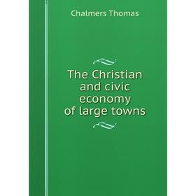 

Книга The Christian and civic economy of large towns
