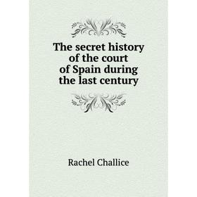 

Книга The secret history of the court of Spain during the last century