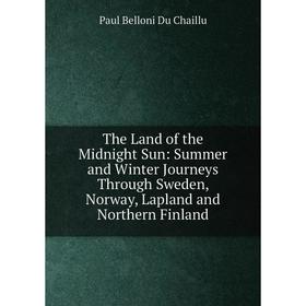 

Книга The Land of the Midnight Sun: Summer and Winter Journeys Through Sweden, Norway, Lapland and Northern Finland