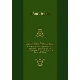 

Книга Les catholiques français et leurs difficultés actuelles Du militarisme Du nationalisme Les femmes et la politique Antisémitisme Les catholiques