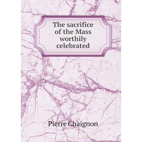 

Книга The sacrifice of the Mass worthily celebrated