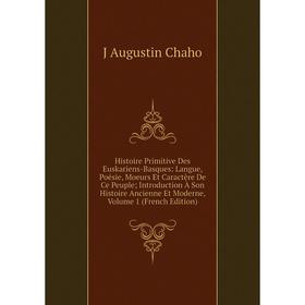 

Книга Histoire Primitive Des Euskariens-Basques: Langue, Poésie, Moeurs Et Caractère De Ce Peuple; Introduction À Son Histoire Ancienne Et Moderne, Vo