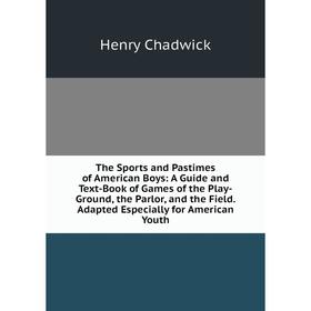 

Книга The Sports and Pastimes of American Boys: A Guide and Text-Book of Games of the Play-Ground, the Parlor, and the Field. Adapted Especially for A