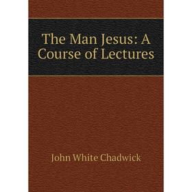 

Книга The Man Jesus: A Course of Lectures