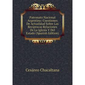 

Книга Patronato Nacional Argentino: Cuestiones De Actualidad Sobre Las Reciprocas Relaciones De La Iglesia Y Del Estado