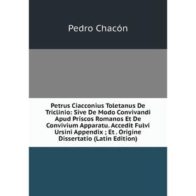 

Книга Petrus Ciacconius Toletanus De Triclinio: Sive De Modo Convivandi Apud Priscos Romanos Et De Convivium Apparatu. Accedit Fulvi Ursini Appendix;