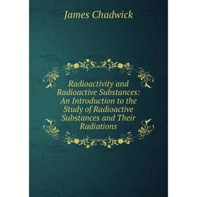 

Книга Radioactivity and Radioactive Substances: An Introduction to the Study of Radioactive Substances and Their Radiations