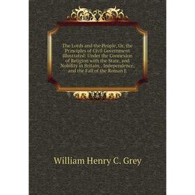 

Книга The Lords and the People, Or, the Principles of Civil Government Illustrated: Under the Connexion of Religion with the State, and Nobility in Br