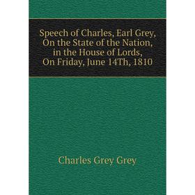 

Книга Speech of Charles, Earl Grey, On the State of the Nation, in the House of Lords, On Friday, June 14Th, 1810