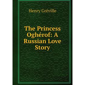

Книга The Princess Oghérof: A Russian Love Story