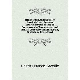 

Книга British India Analyzed: The Provincial and Revenue Establishments of Tippoo Sultaun and of Mahomedan and British Conquerors in Hindostan, Stated