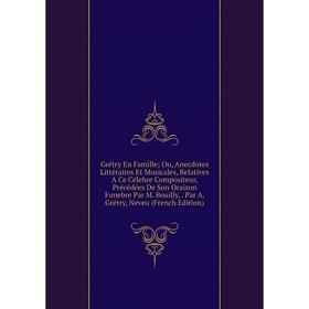 

Книга Grétry En Famille; Ou, Anecdotes Littéraires Et Musicales, Relatives A Ce Célebre Compositeur, Précédées De Son Oraison Funebre Par M. Bouilly,.