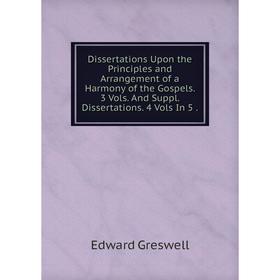 

Книга Dissertations Upon the Principles and Arrangement of a Harmony of the Gospels. 3 Vols. And Suppl. Dissertations