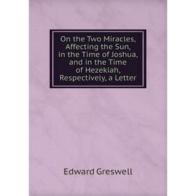 

Книга On the Two Miracles, Affecting the Sun, in the Time of Joshua, and in the Time of Hezekiah, Respectively, a Letter