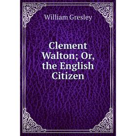 

Книга Clement Walton; Or, the English Citizen
