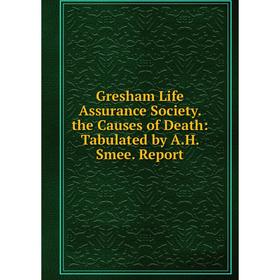 

Книга Gresham Life Assurance Society. the Causes of Death: Tabulated by A.H. Smee. Report