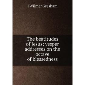 

Книга The beatitudes of Jesus; vesper addresses on the octave of blessedness