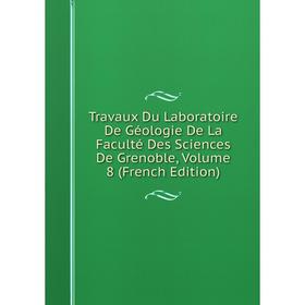 

Книга Travaux Du Laboratoire De Géologie De La Faculté Des Sciences De Grenoble, Volume 8 (French Edition)