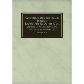 

Книга Catalogue Des Tableaux, Statues, Bas-Reliefs Et Objets D'artExposés Dans Les Galeries Du Musée De Peinture Et De Sculpture