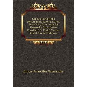 

Книга Sur Les Conditions Nécessaires, Selon Le Droit Des Gens, Pour Avoir En Guerre Le Droit D'être Considéré Et Traité Comme Soldat