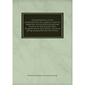 

Книга Considerations on the establishment of a regency; with an appendix containing proceedings relative to settling the form of government during the