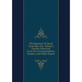 

Книга The Remains Of Denis Granville, D.d.: Being A Further Selection From His Correspondence, Diaries, And Other Papers