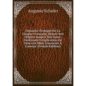 

Книга Glossaire Érotique De La Langue Française Depuis Son Origine Jusqu'à Nos Jours: Contenant L'explication De Tous Les Mots Consacrés À L'amour (Fr