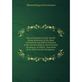 

Книга Sacred Scriptures of the World: Being Selections of the Most Devotional and Ethical Portions of the Ancient Hebrew and Christian Scriptures, to