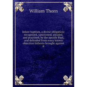 

Книга Infant baptism, a divine obligation: recognized, sanctioned, pleaded, and practised, by the apostle Paul, and defended from every known objectio