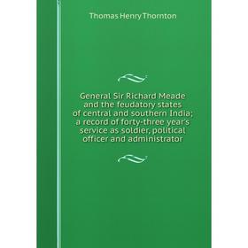 

Книга General Sir Richard Meade and the feudatory states of central and southern India; a record of forty-three year's service as soldier, political o