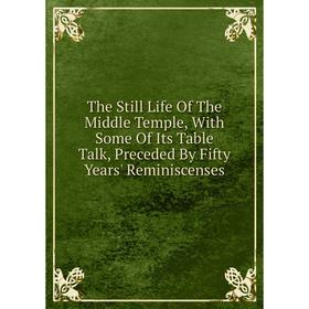 

Книга The Still Life Of The Middle Temple, With Some Of Its Table Talk, Preceded By Fifty Years' Reminiscenses