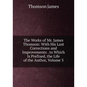 

Книга The Works of Mr. James Thomson: With His Last Corrections and Improvements. to Which Is Prefixed