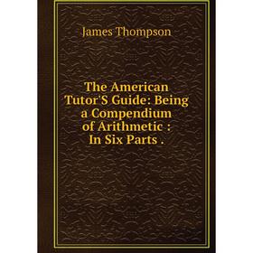 

Книга The American Tutor'S Guide: Being a Compendium of Arithmetic: In Six Parts.