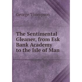 

Книга The Sentimental Gleaner, from Esk Bank Academy to the Isle of Man