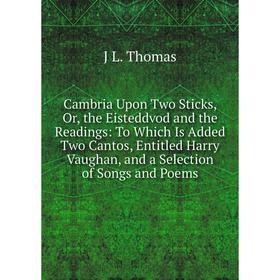 

Книга Cambria Upon Two Sticks, Or, the Eisteddvod and the Readings: To Which Is Added Two Cantos, Entitled Harry Vaughan